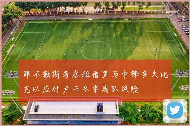 那不勒斯考虑租借罗马中锋多夫比克以应对卢卡冬季离队风险