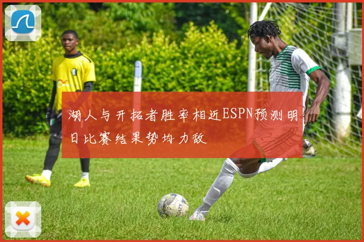 湖人与开拓者胜率相近ESPN预测明日比赛结果势均力敌