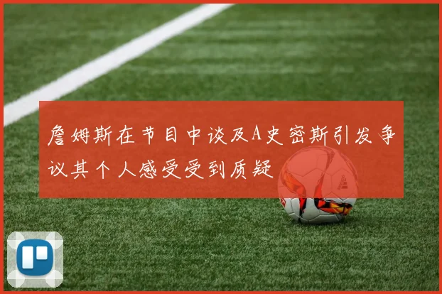 詹姆斯在节目中谈及A史密斯引发争议其个人感受受到质疑
