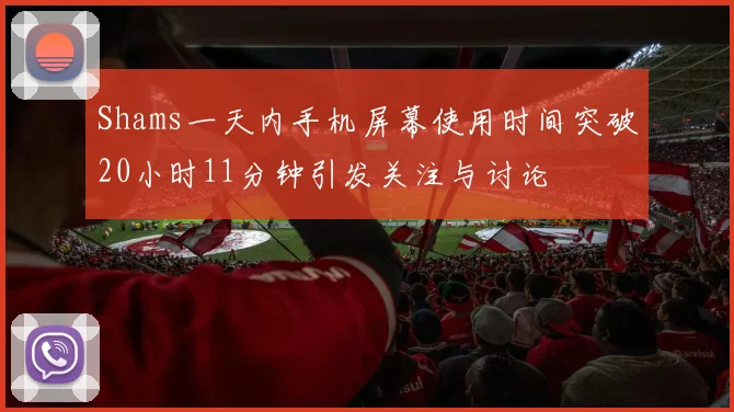 Shams一天内手机屏幕使用时间突破20小时11分钟引发关注与讨论
